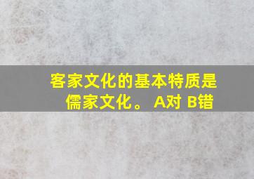 客家文化的基本特质是儒家文化。 A对 B错